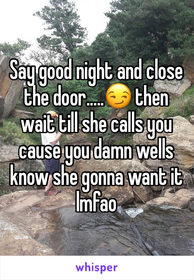 Say good night and close the door.....😏 then wait till she calls you cause you damn wells know she gonna want it lmfao