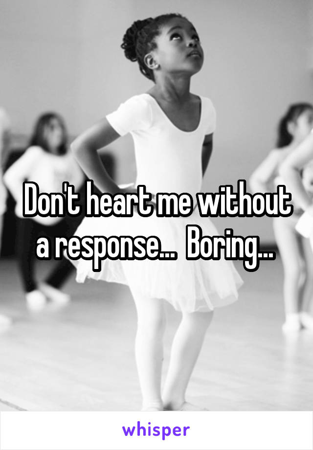 Don't heart me without a response...  Boring... 
