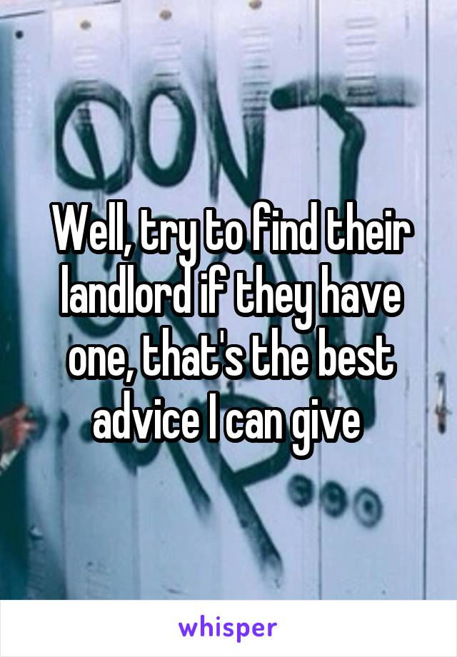 Well, try to find their landlord if they have one, that's the best advice I can give 