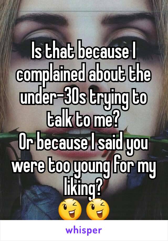 Is that because I complained about the under-30s trying to talk to me?
Or because I said you were too young for my liking?
😉😉