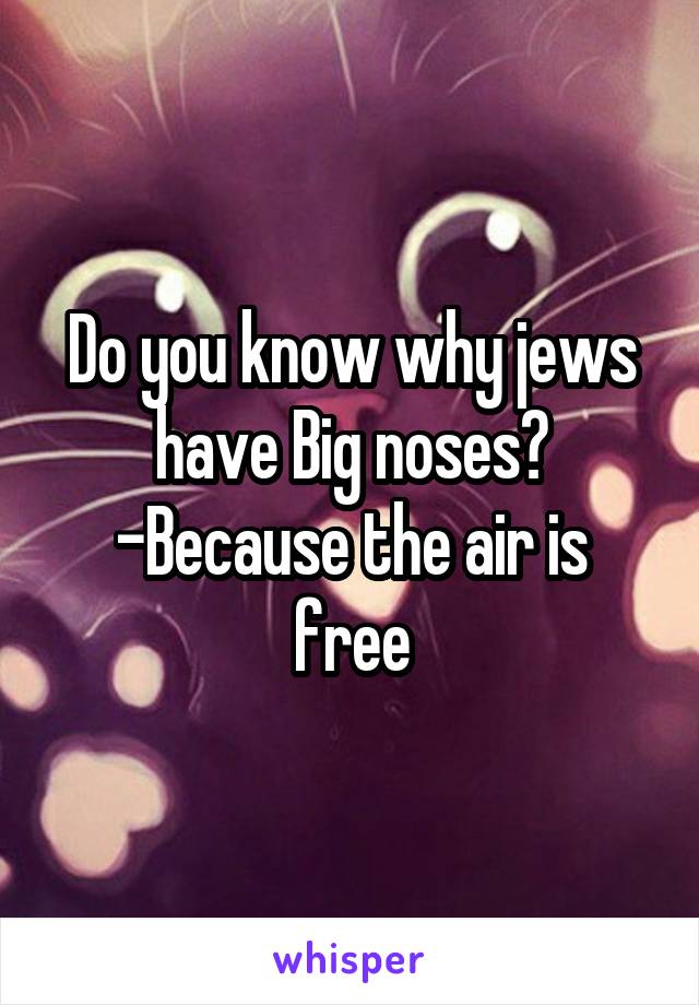 Do you know why jews have Big noses?
-Because the air is free