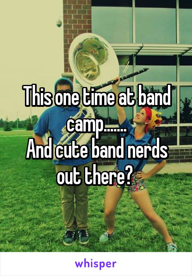 This one time at band camp.......
And cute band nerds out there? 