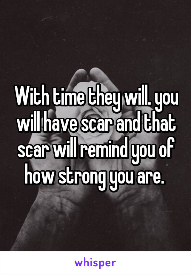 With time they will. you will have scar and that scar will remind you of how strong you are. 