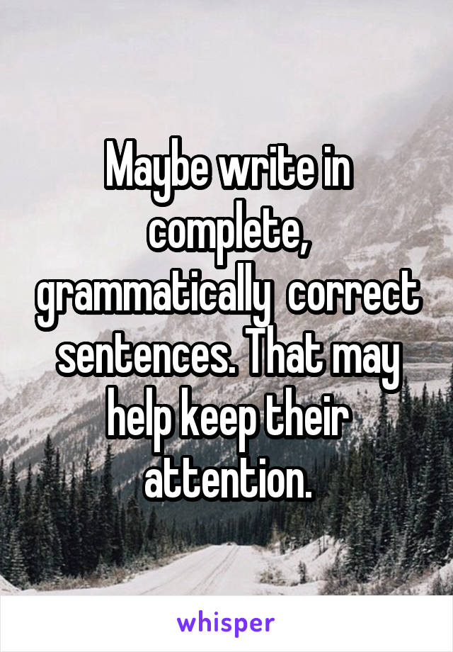 Maybe write in complete, grammatically  correct sentences. That may help keep their attention.