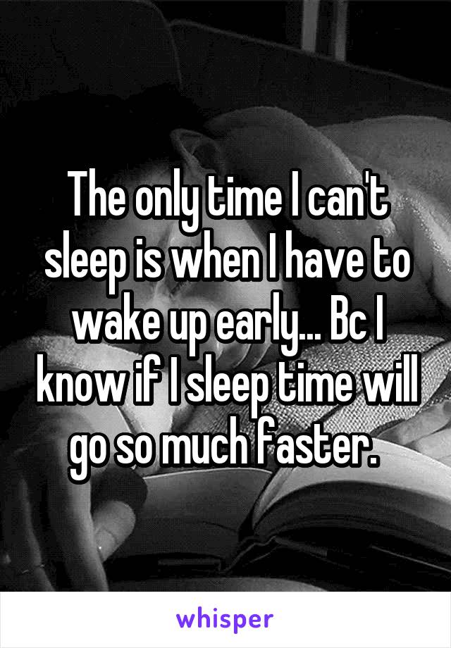 The only time I can't sleep is when I have to wake up early... Bc I know if I sleep time will go so much faster. 