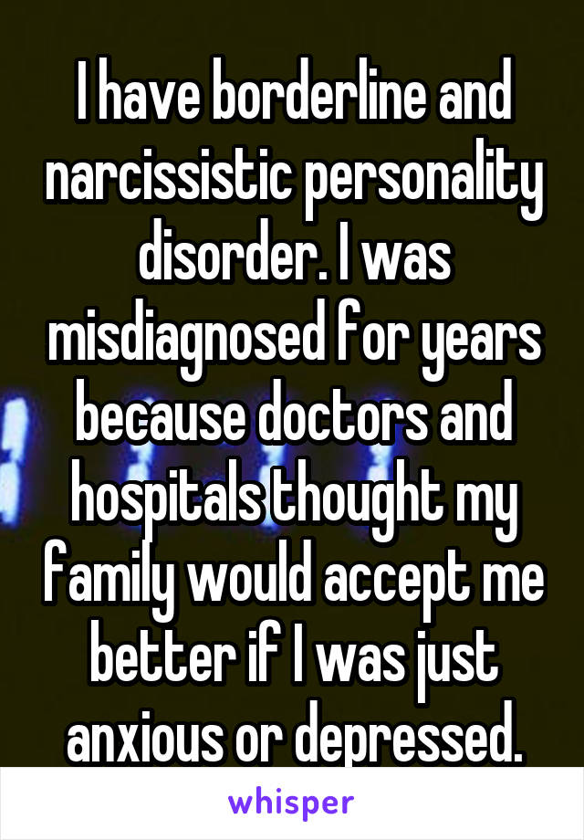 I have borderline and narcissistic personality disorder. I was misdiagnosed for years because doctors and hospitals thought my family would accept me better if I was just anxious or depressed.