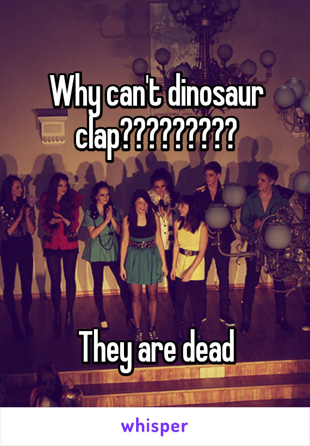 Why can't dinosaur clap?????????




They are dead