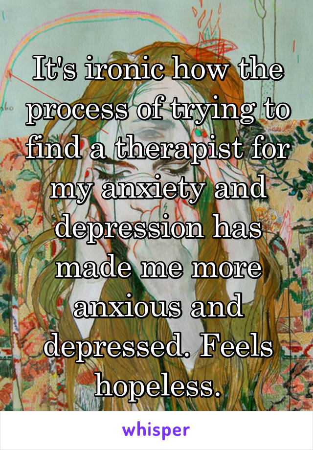 It's ironic how the process of trying to find a therapist for my anxiety and depression has made me more anxious and depressed. Feels hopeless.