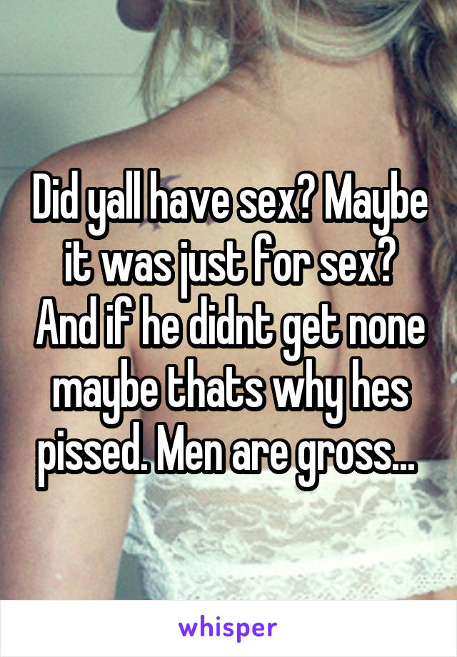 Did yall have sex? Maybe it was just for sex? And if he didnt get none maybe thats why hes pissed. Men are gross... 