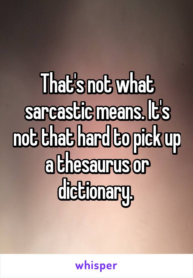 That's not what sarcastic means. It's not that hard to pick up a thesaurus or dictionary. 