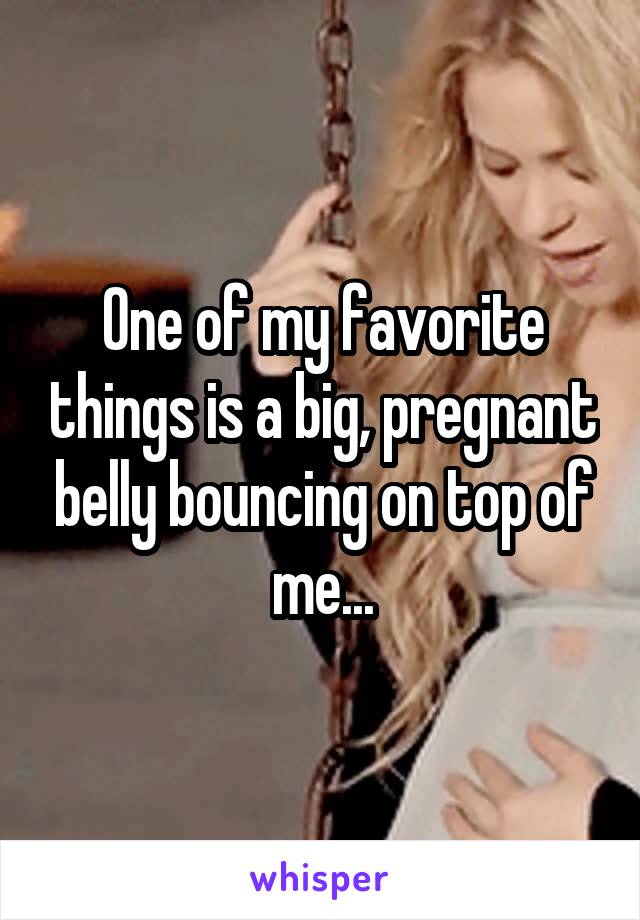 One of my favorite things is a big, pregnant belly bouncing on top of me...