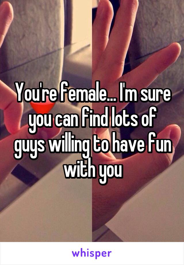 You're female... I'm sure you can find lots of guys willing to have fun with you