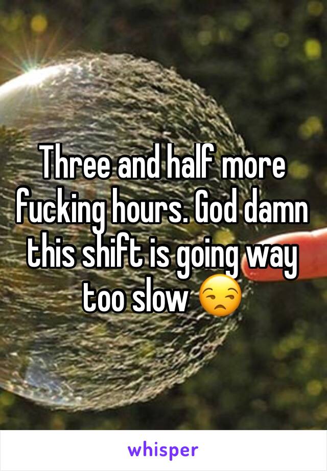 Three and half more fucking hours. God damn this shift is going way too slow 😒