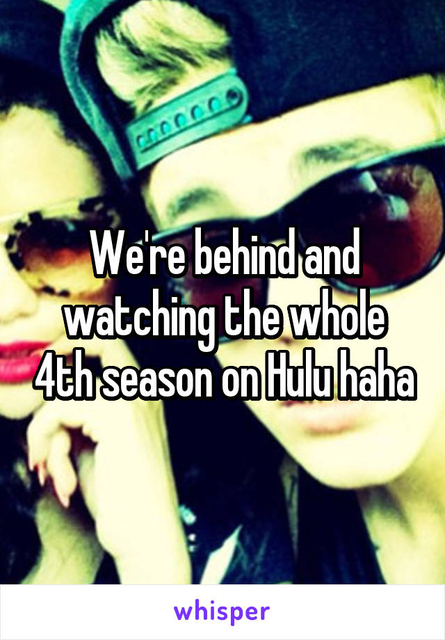 We're behind and watching the whole 4th season on Hulu haha