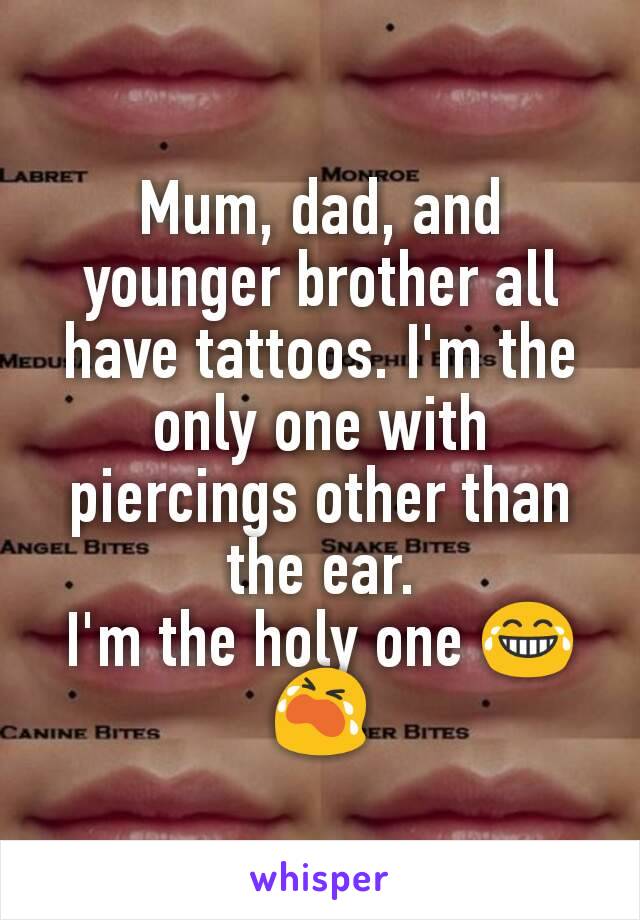 Mum, dad, and younger brother all have tattoos. I'm the only one with piercings other than the ear.
I'm the holy one 😂😭