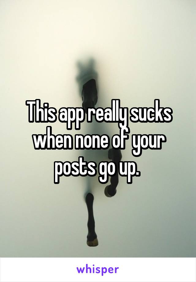 This app really sucks when none of your posts go up. 