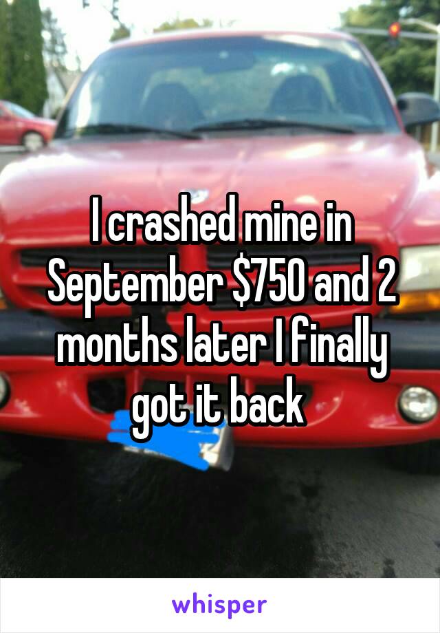 I crashed mine in September $750 and 2 months later I finally got it back 