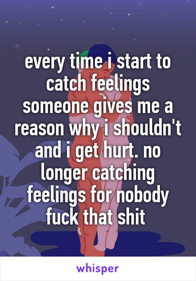 every time i start to catch feelings someone gives me a reason why i shouldn't and i get hurt. no longer catching feelings for nobody fuck that shit 
