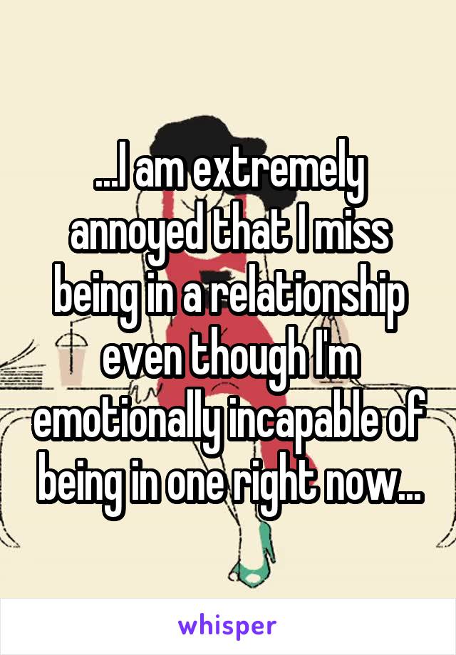 ...I am extremely annoyed that I miss being in a relationship even though I'm emotionally incapable of being in one right now...