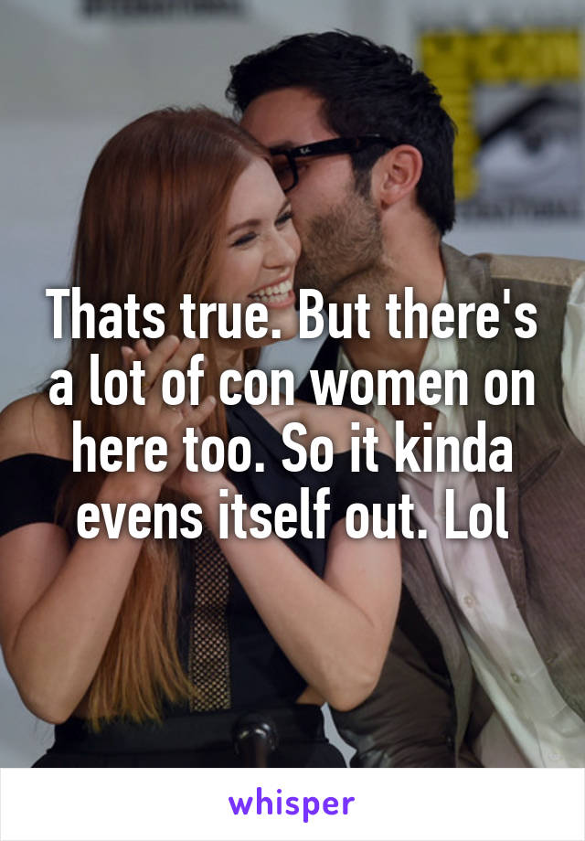 Thats true. But there's a lot of con women on here too. So it kinda evens itself out. Lol