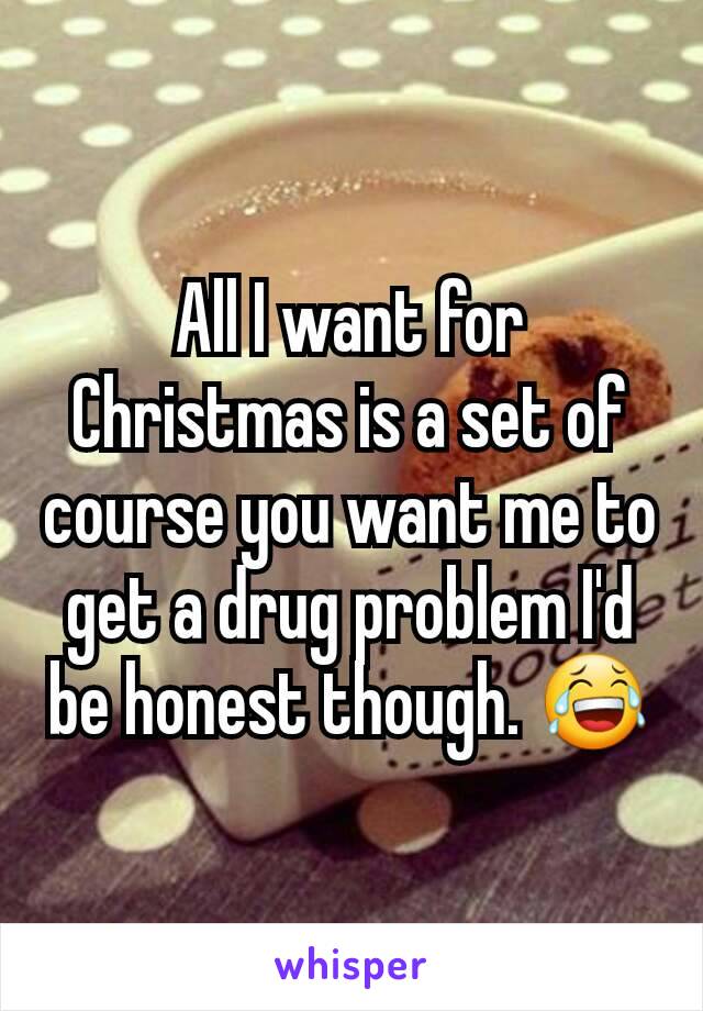 All I want for Christmas is a set of course you want me to get a drug problem I'd be honest though. 😂