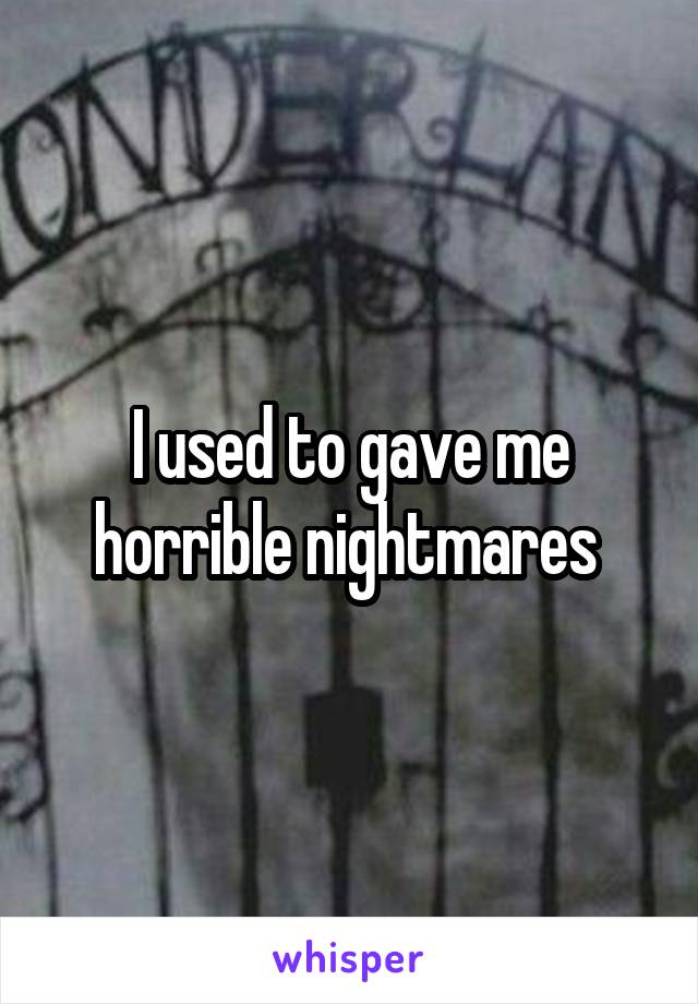 I used to gave me horrible nightmares 