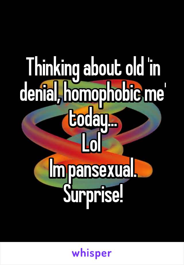 Thinking about old 'in denial, homophobic me' today...
Lol 
Im pansexual.
Surprise!