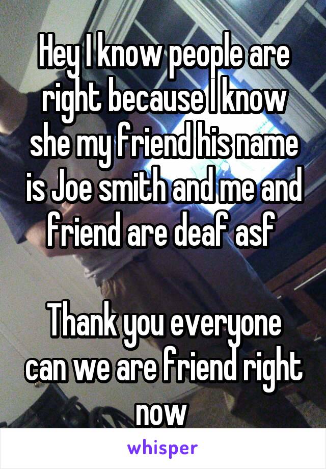 Hey I know people are right because I know she my friend his name is Joe smith and me and friend are deaf asf 

Thank you everyone can we are friend right now 