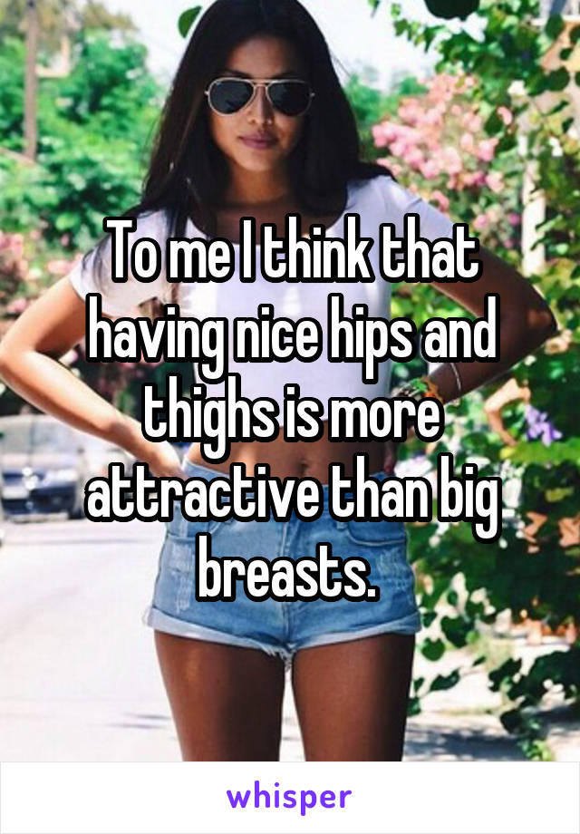 To me I think that having nice hips and thighs is more attractive than big breasts. 