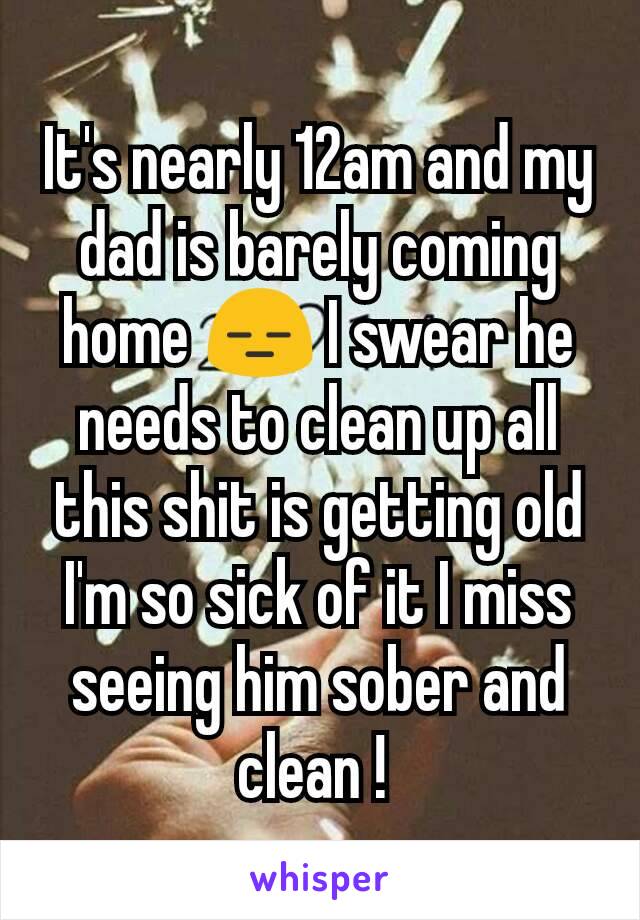 It's nearly 12am and my dad is barely coming home 😑 I swear he needs to clean up all this shit is getting old I'm so sick of it I miss seeing him sober and clean ! 