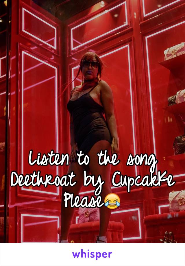 Listen to the song Deethroat by CupcakKe 
Please😂
