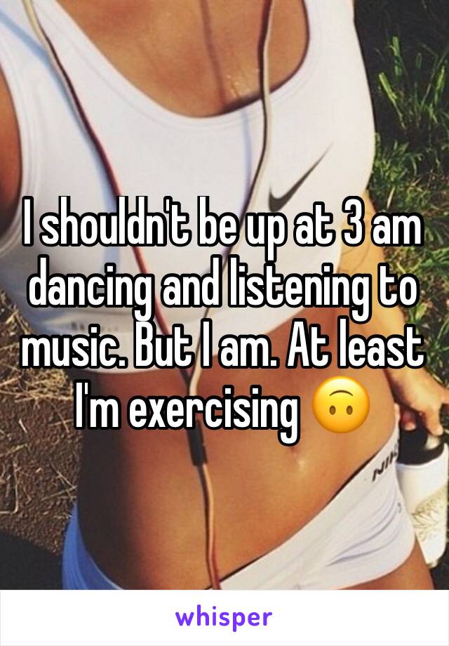 I shouldn't be up at 3 am dancing and listening to music. But I am. At least I'm exercising 🙃