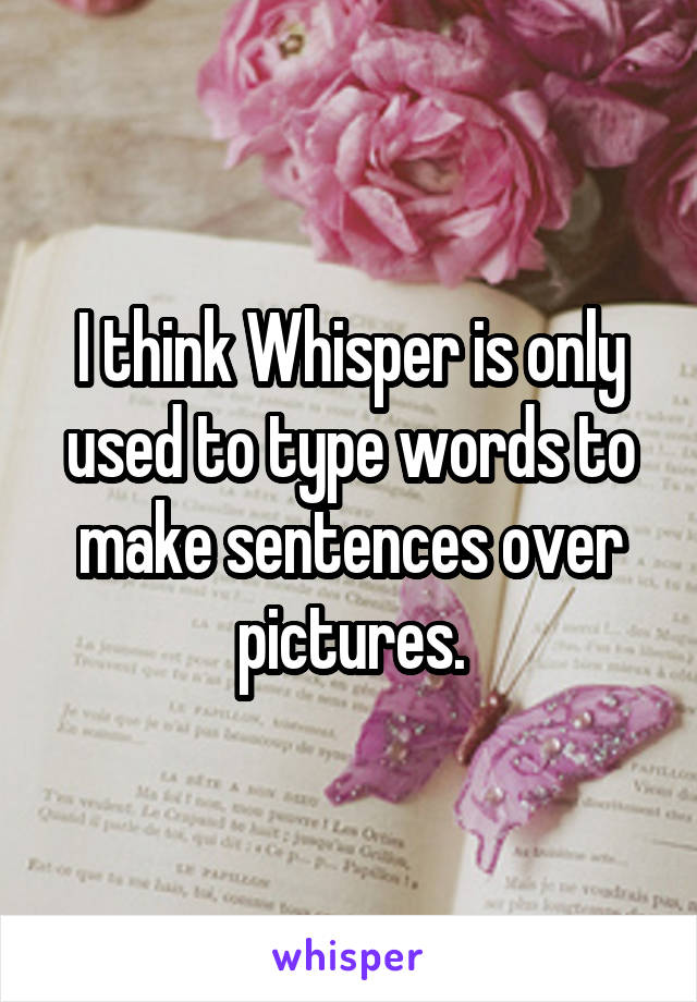 I think Whisper is only used to type words to make sentences over pictures.