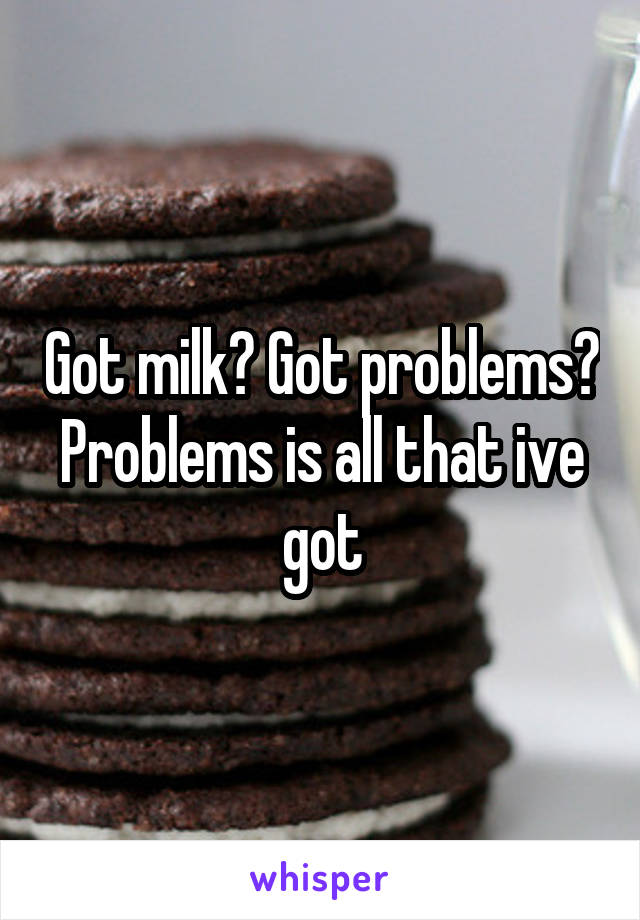 Got milk? Got problems? Problems is all that ive got
