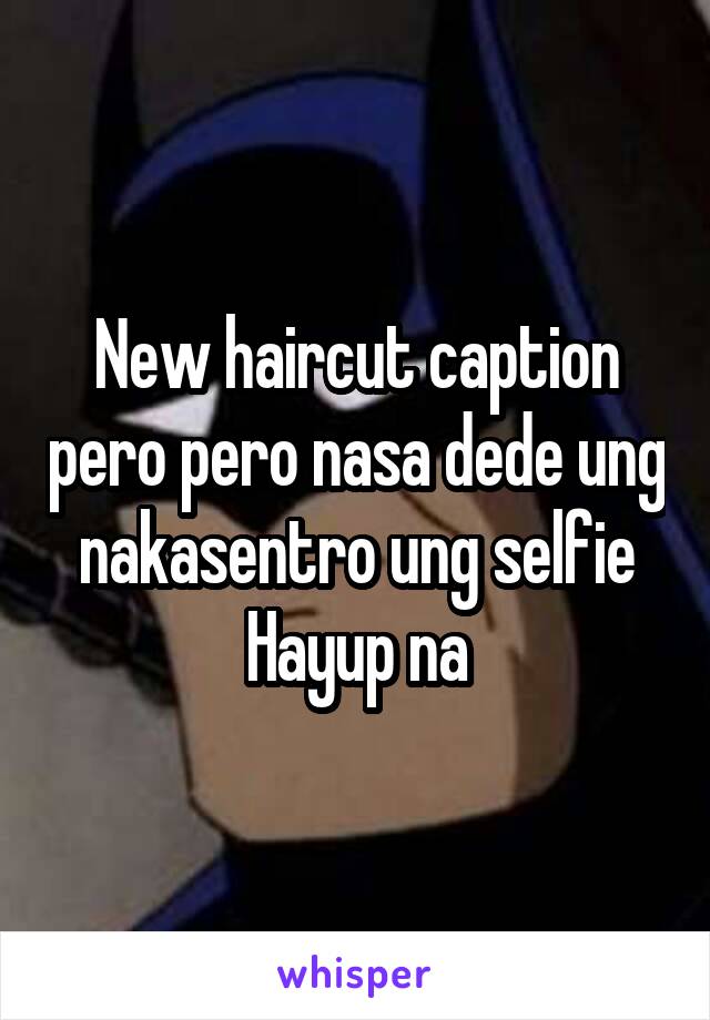 New haircut caption pero pero nasa dede ung nakasentro ung selfie
Hayup na