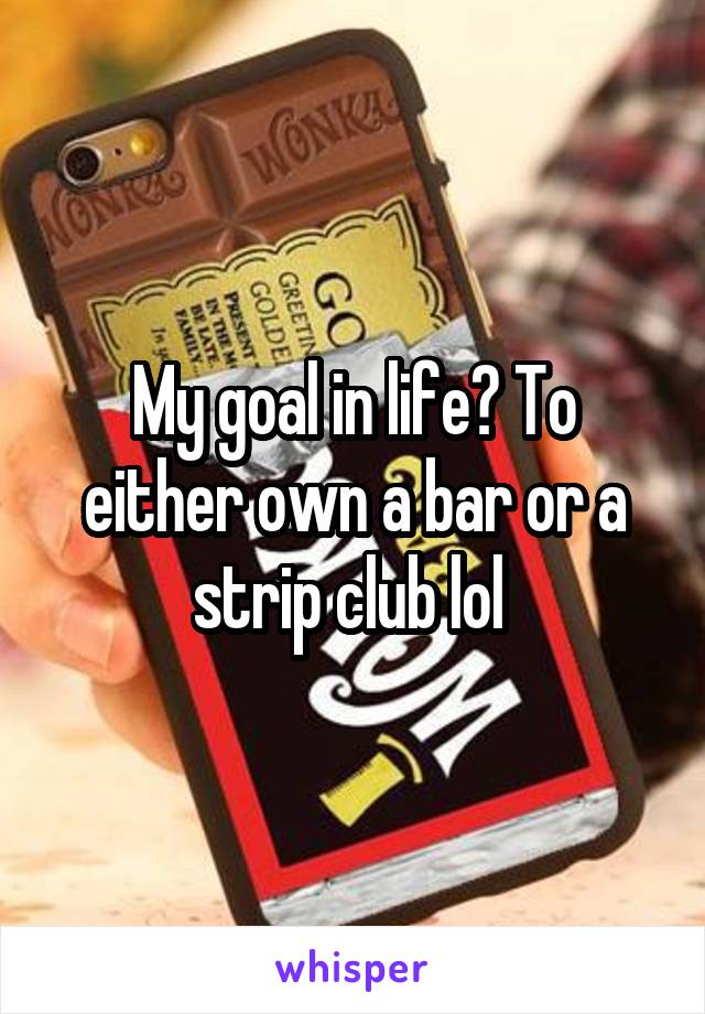 My goal in life? To either own a bar or a strip club lol 