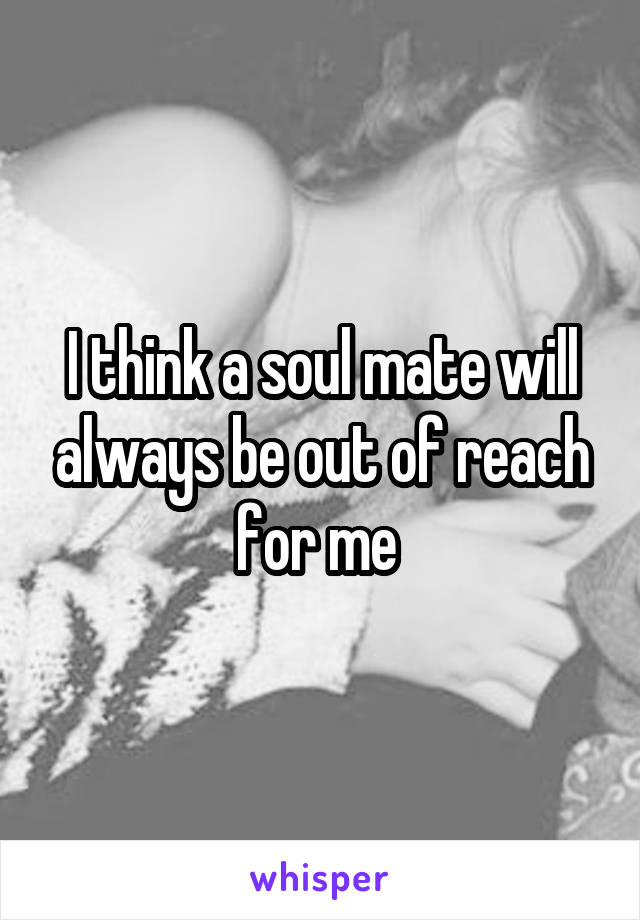 I think a soul mate will always be out of reach for me 