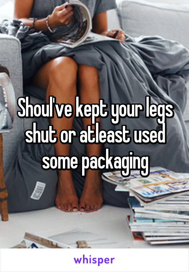 Shoul've kept your legs shut or atleast used some packaging