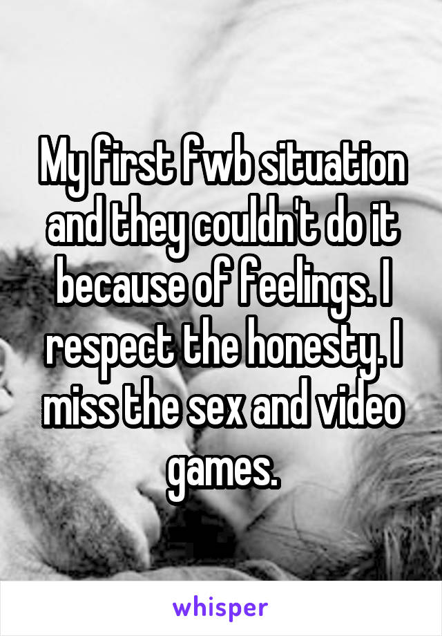 My first fwb situation and they couldn't do it because of feelings. I respect the honesty. I miss the sex and video games.