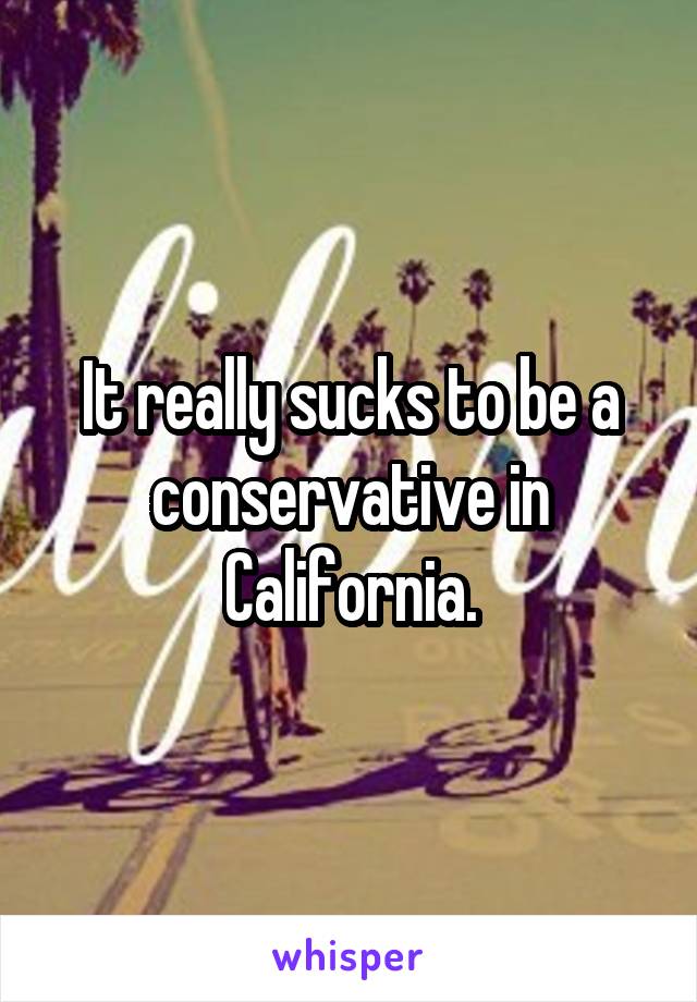 It really sucks to be a conservative in California.