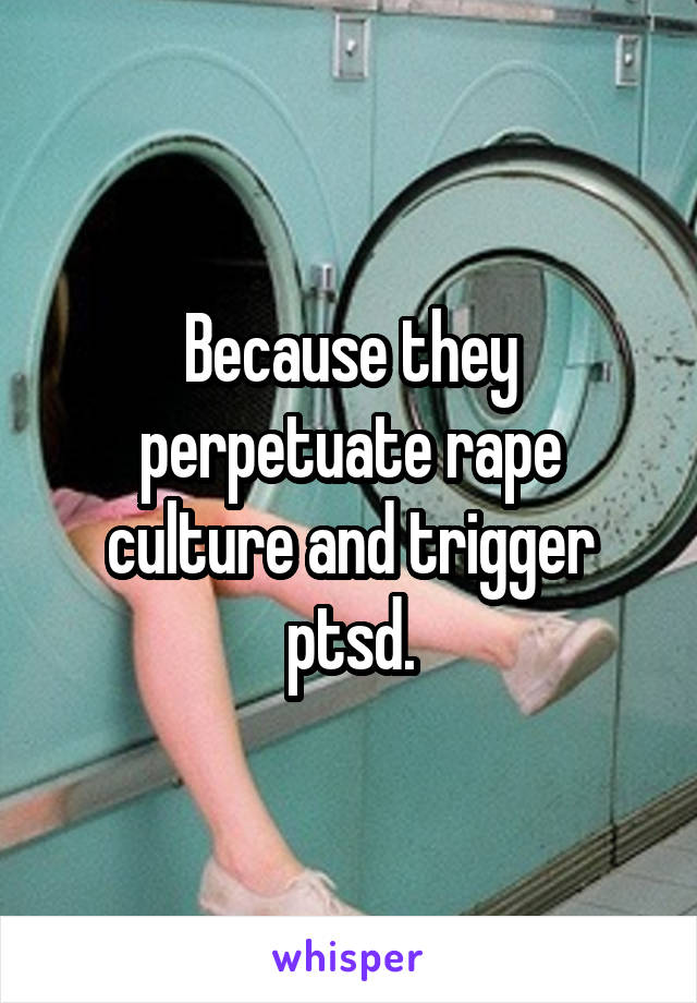 Because they perpetuate rape culture and trigger ptsd.