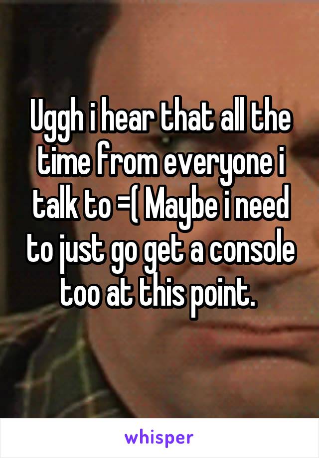 Uggh i hear that all the time from everyone i talk to =( Maybe i need to just go get a console too at this point. 
