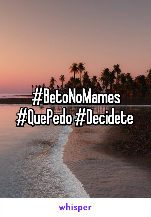 #BetoNoMames #QuePedo #Decidete 