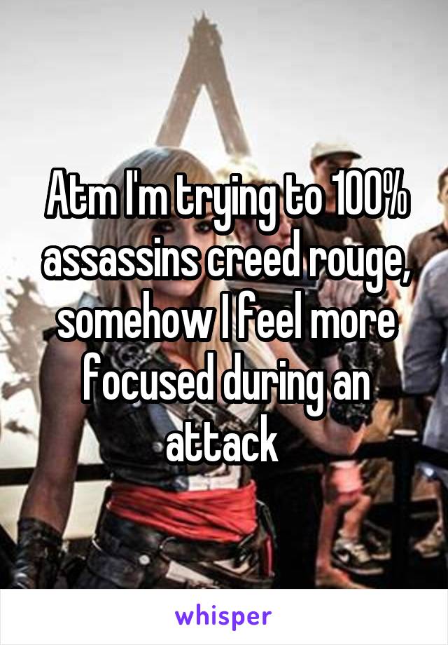 Atm I'm trying to 100% assassins creed rouge, somehow I feel more focused during an attack 