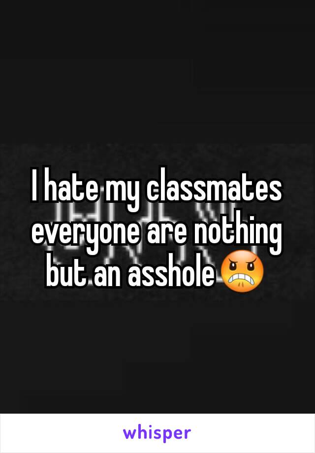 I hate my classmates everyone are nothing but an asshole😠
