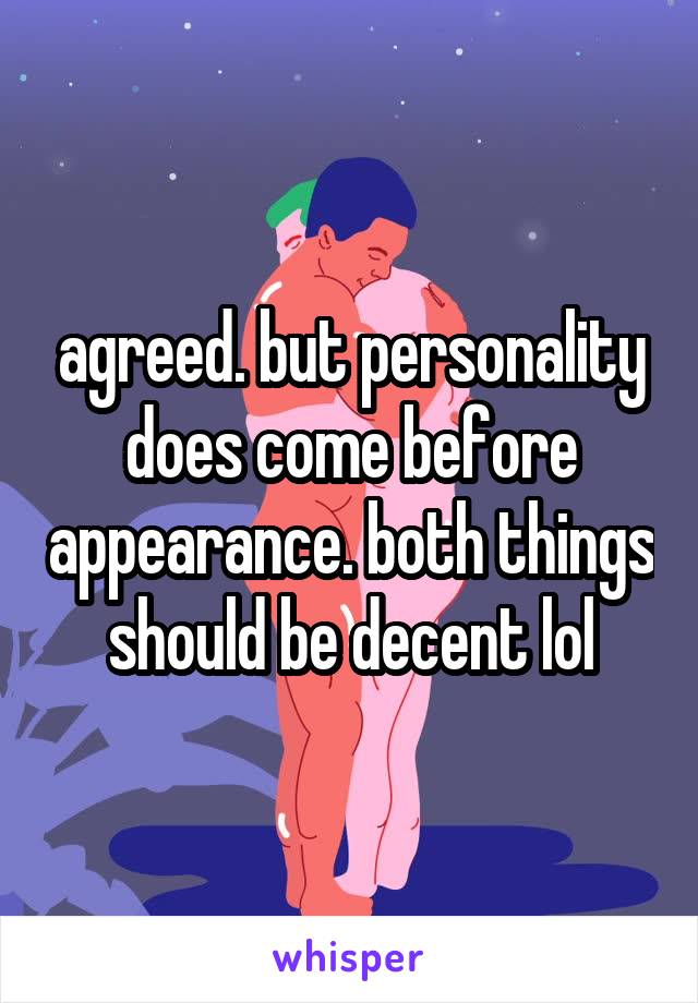 agreed. but personality does come before appearance. both things should be decent lol