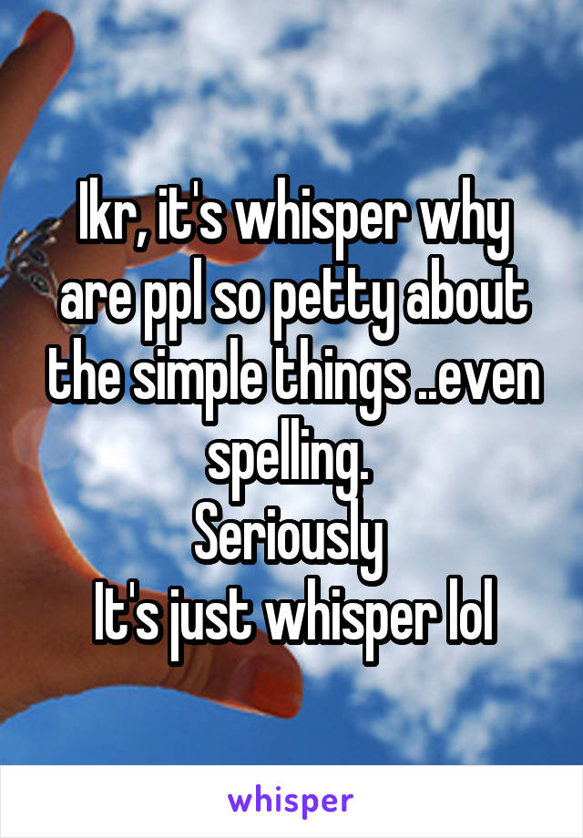 Ikr, it's whisper why are ppl so petty about the simple things ..even spelling. 
Seriously 
It's just whisper lol