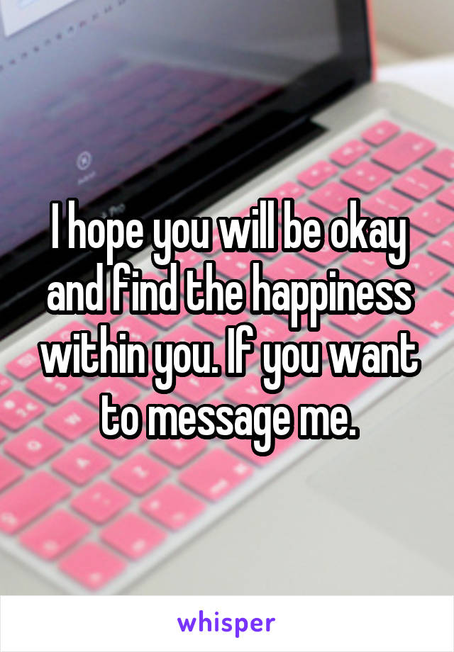 I hope you will be okay and find the happiness within you. If you want to message me.