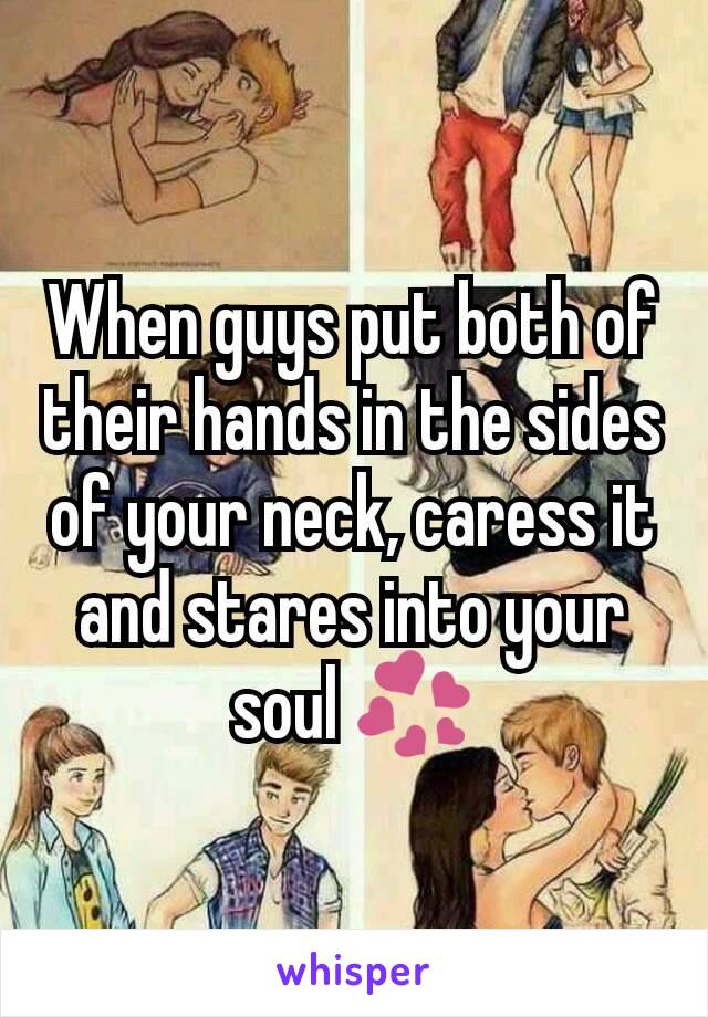 When guys put both of their hands in the sides of your neck, caress it and stares into your soul 💞