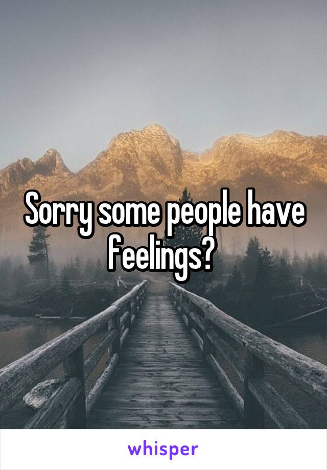 Sorry some people have feelings? 